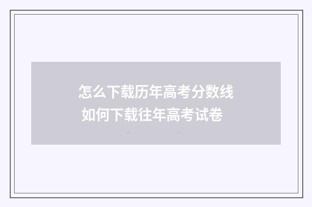 怎么下载历年高考分数线 如何下载往年高考试卷