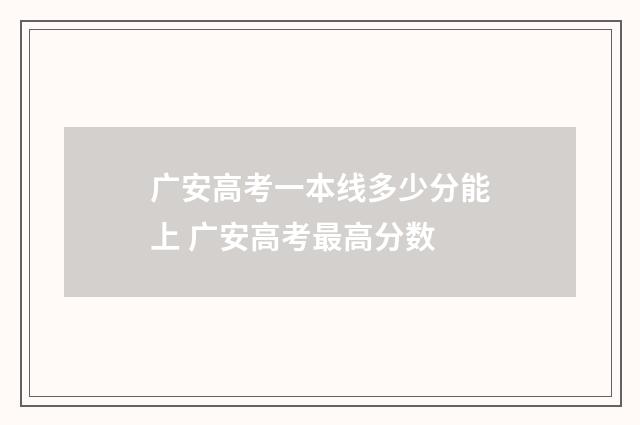 广安高考一本线多少分能上 广安高考最高分数