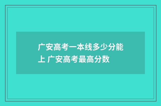 广安高考一本线多少分能上 广安高考最高分数