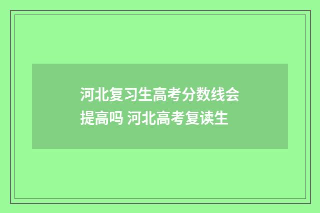 河北复习生高考分数线会提高吗 河北高考复读生