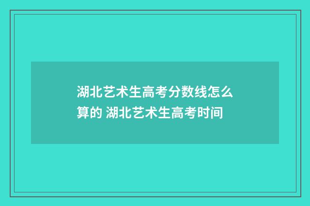 湖北艺术生高考分数线怎么算的 湖北艺术生高考时间