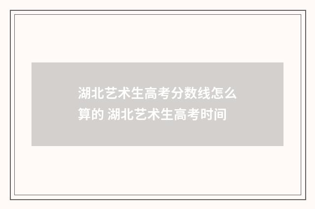 湖北艺术生高考分数线怎么算的 湖北艺术生高考时间
