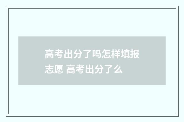 高考出分了吗怎样填报志愿 高考出分了么