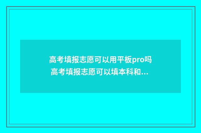 高考填报志愿可以用平板pro吗 高考填报志愿可以填本科和专科吗