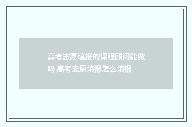 高考志愿填报的课程顾问能做吗 高考志愿填报怎么填报