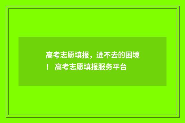 高考志愿填报，进不去的困境！ 高考志愿填报服务平台