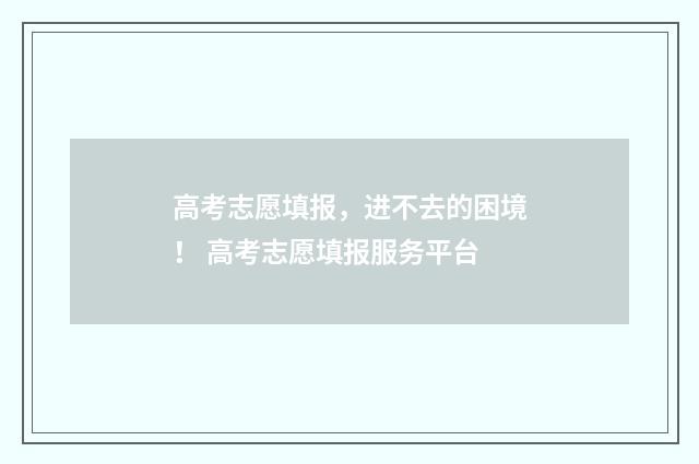 高考志愿填报，进不去的困境！ 高考志愿填报服务平台