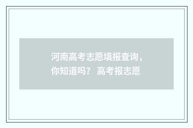 河南高考志愿填报查询，你知道吗？ 高考报志愿