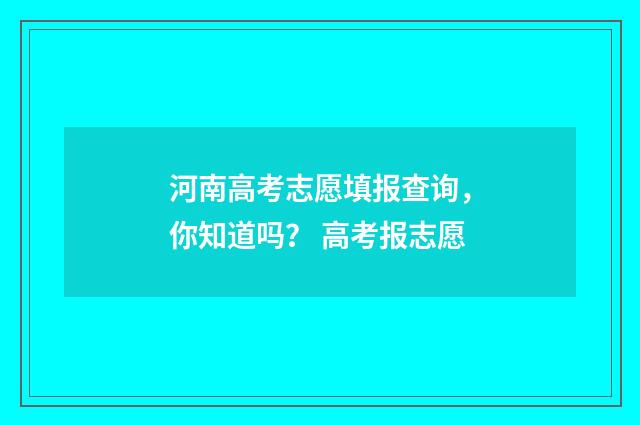 河南高考志愿填报查询，你知道吗？ 高考报志愿