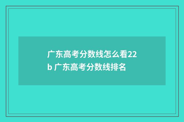 广东高考分数线怎么看22b 广东高考分数线排名