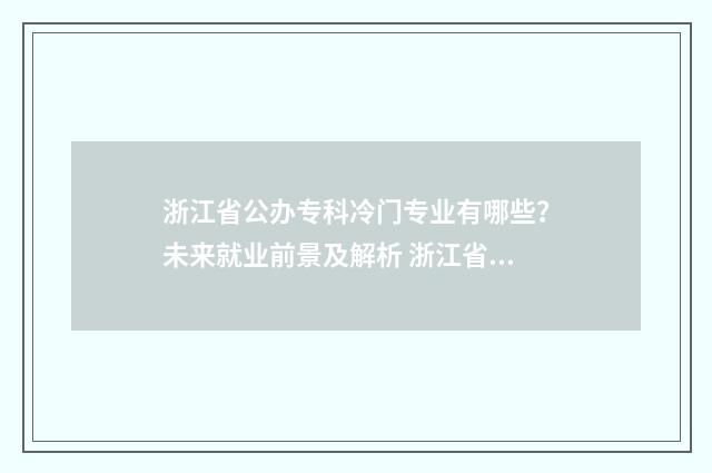 浙江省公办专科冷门专业有哪些？未来就业前景及解析 浙江省公办专科学校有哪些