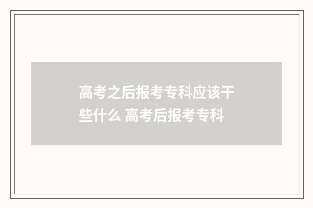 高考之后报考专科应该干些什么 高考后报考专科