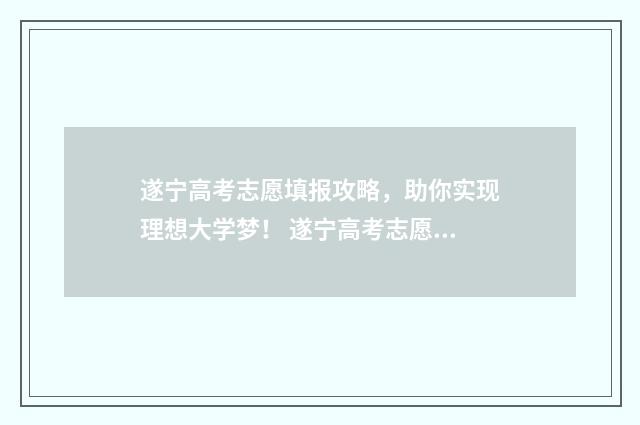 遂宁高考志愿填报攻略，助你实现理想大学梦！ 遂宁高考志愿填报机构