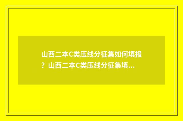 山西二本C类压线分征集如何填报？山西二本C类压线分征集填报指南 2020年山西二本c类学校