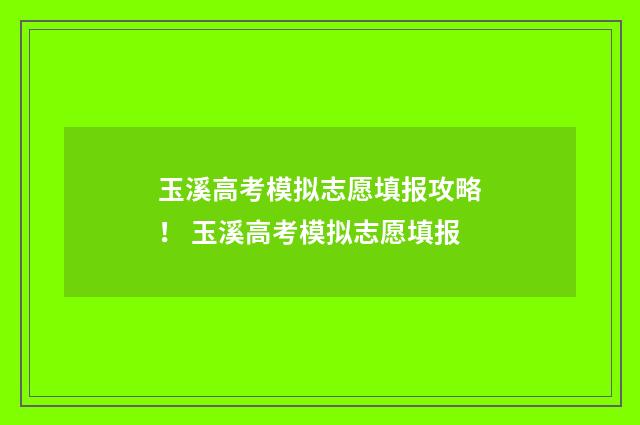 玉溪高考模拟志愿填报攻略！ 玉溪高考模拟志愿填报