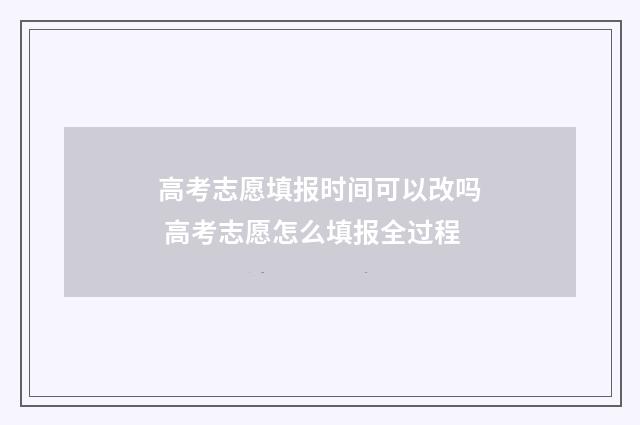 高考志愿填报时间可以改吗 高考志愿怎么填报全过程