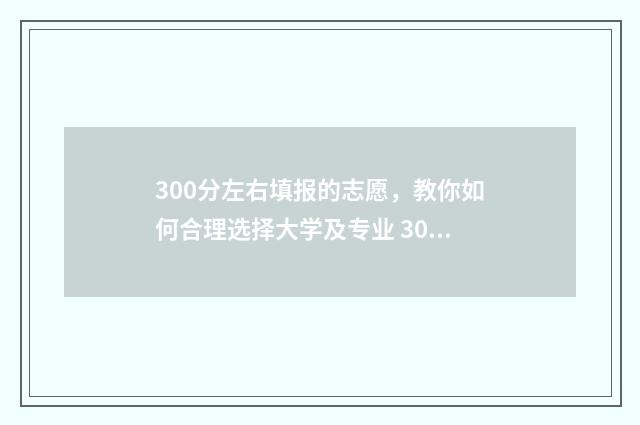 300分左右填报的志愿，教你如何合理选择大学及专业 300分能考哪