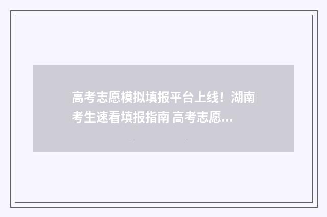 高考志愿模拟填报平台上线！湖南考生速看填报指南 高考志愿模拟填报系统怎么填过程