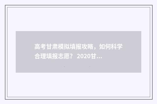 高考甘肃模拟填报攻略，如何科学合理填报志愿？ 2020甘肃高考志愿模拟填报