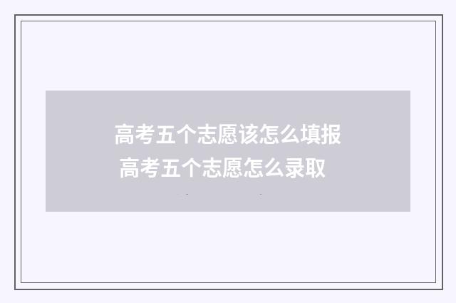 高考五个志愿该怎么填报 高考五个志愿怎么录取