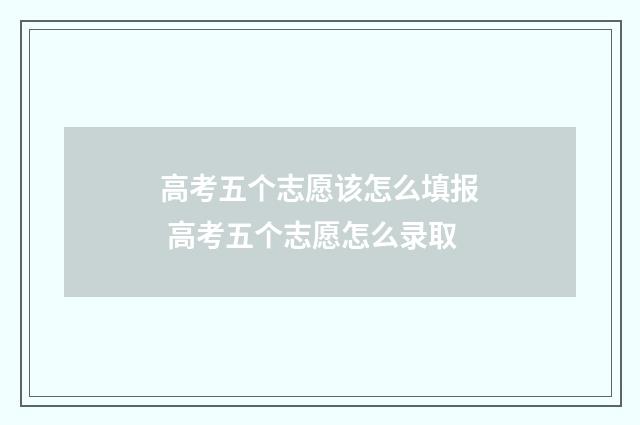 高考五个志愿该怎么填报 高考五个志愿怎么录取