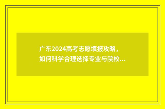 广东2024高考志愿填报攻略，如何科学合理选择专业与院校？ 广东2024高考志愿填报表