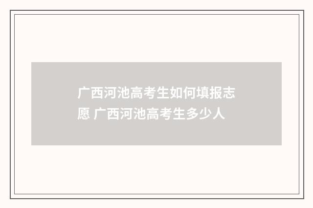 广西河池高考生如何填报志愿 广西河池高考生多少人