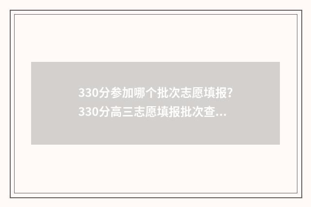 330分参加哪个批次志愿填报？330分高三志愿填报批次查询 330分参加哪个批次考试
