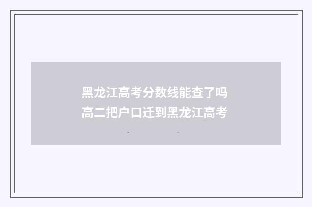 黑龙江高考分数线能查了吗 高二把户口迁到黑龙江高考