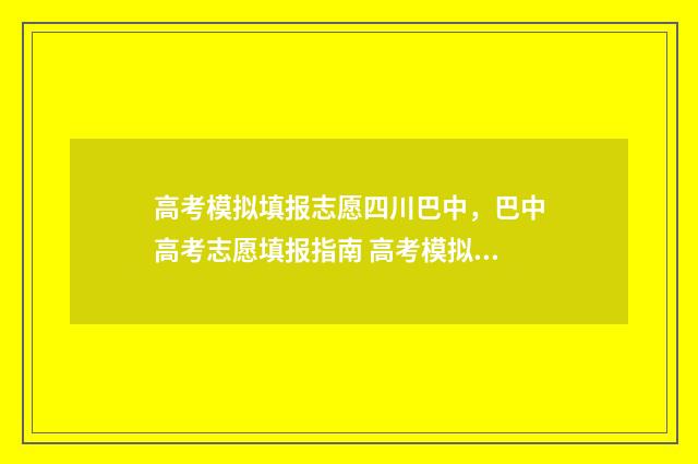 高考模拟填报志愿四川巴中，巴中高考志愿填报指南 高考模拟填报志愿可以随便填吗