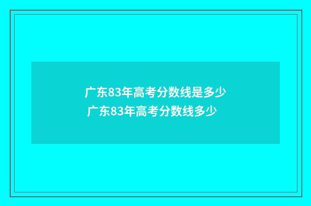 广东83年高考分数线是多少 广东83年高考分数线多少
