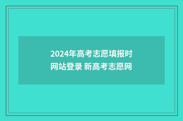 2024年高考志愿填报时网站登录 新高考志愿网