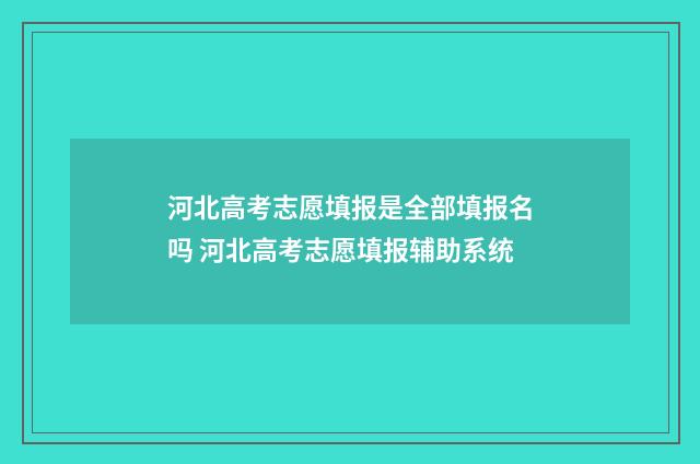 河北高考志愿填报是全部填报名吗 河北高考志愿填报辅助系统
