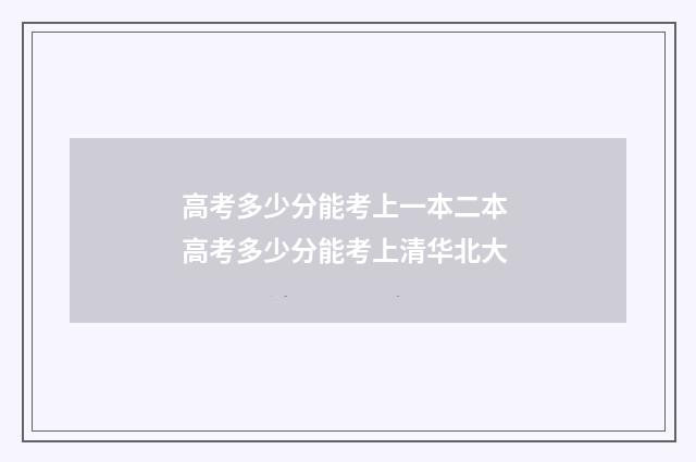 高考多少分能考上一本二本 高考多少分能考上清华北大