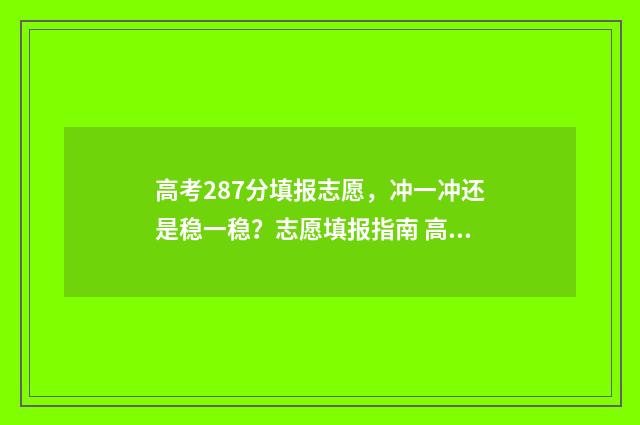 高考287分填报志愿，冲一冲还是稳一稳？志愿填报指南 高考成绩278分能上什么学校