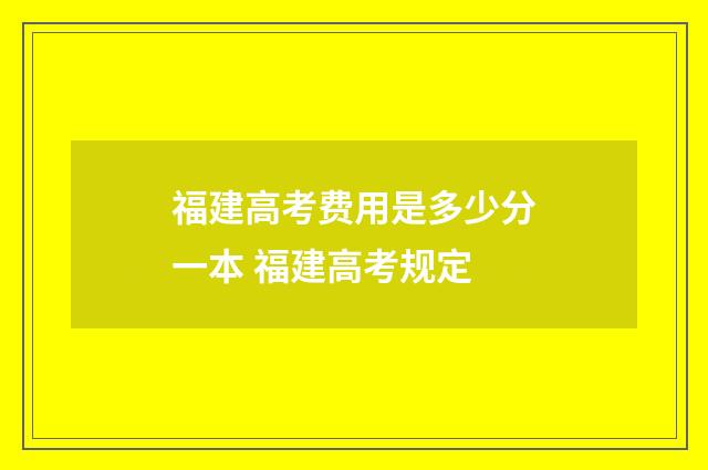 福建高考费用是多少分一本 福建高考规定