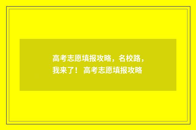 高考志愿填报攻略，名校路，我来了！ 高考志愿填报攻略