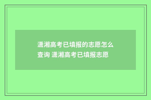 潇湘高考已填报的志愿怎么查询 潇湘高考已填报志愿