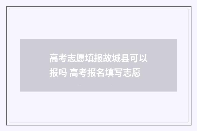 高考志愿填报故城县可以报吗 高考报名填写志愿