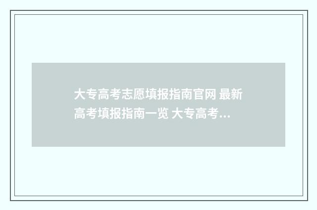 大专高考志愿填报指南官网 最新高考填报指南一览 大专高考志愿填报指南