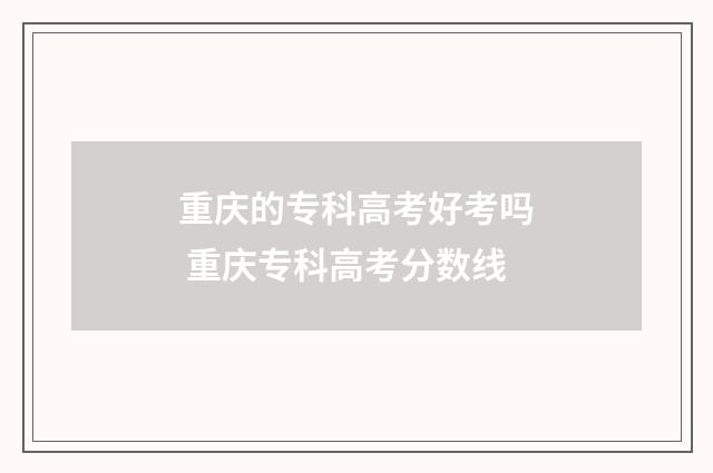 重庆的专科高考好考吗 重庆专科高考分数线