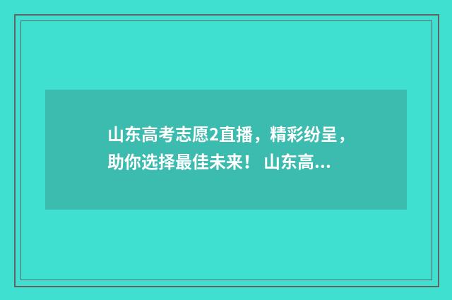 山东高考志愿2直播，精彩纷呈，助你选择最佳未来！ 山东高考志愿2024年时间表