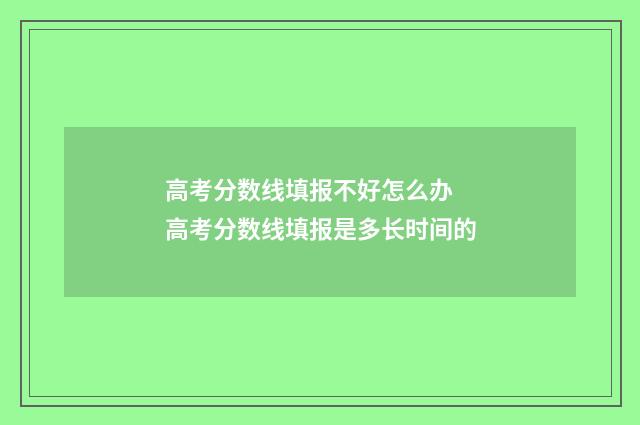 高考分数线填报不好怎么办 高考分数线填报是多长时间的