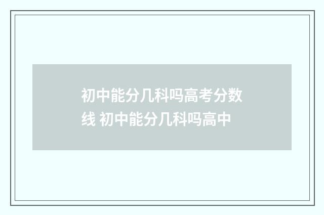 初中能分几科吗高考分数线 初中能分几科吗高中