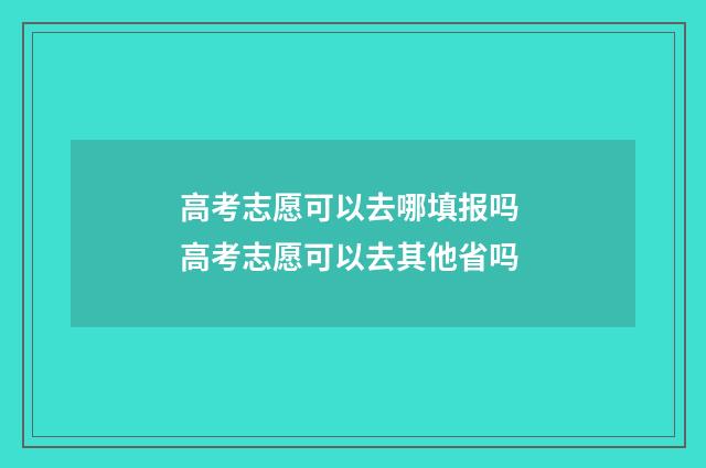 高考志愿可以去哪填报吗 高考志愿可以去其他省吗