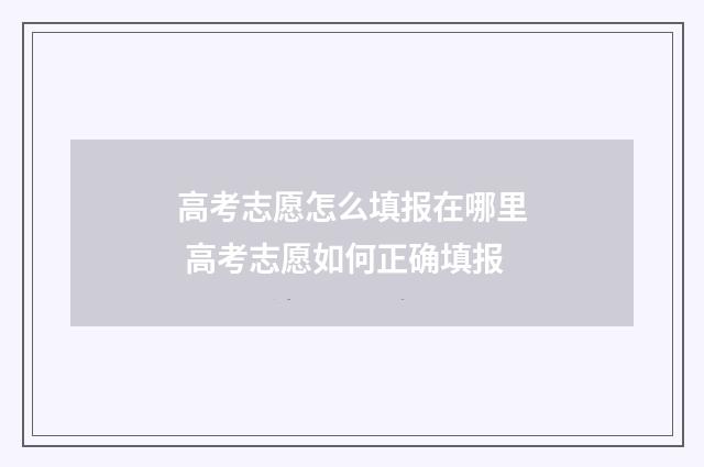 高考志愿怎么填报在哪里 高考志愿如何正确填报