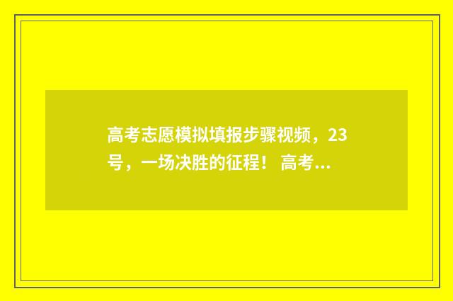 高考志愿模拟填报步骤视频，23号，一场决胜的征程！ 高考志愿模拟填报系统官网山东