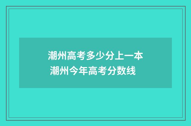 潮州高考多少分上一本 潮州今年高考分数线