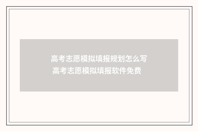 高考志愿模拟填报规划怎么写 高考志愿模拟填报软件免费