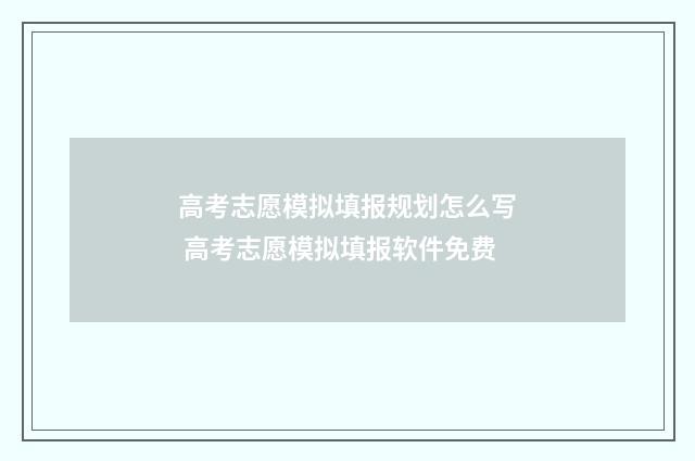 高考志愿模拟填报规划怎么写 高考志愿模拟填报软件免费